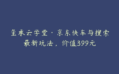 图片[1]-玺承云学堂·京东快车与搜索最新玩法，价值399元-本文